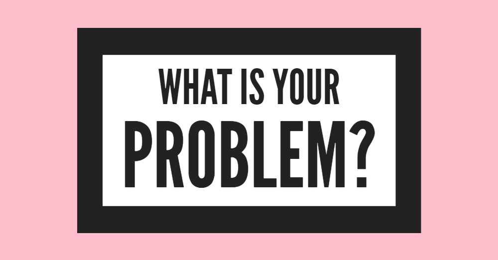 What is your problem?