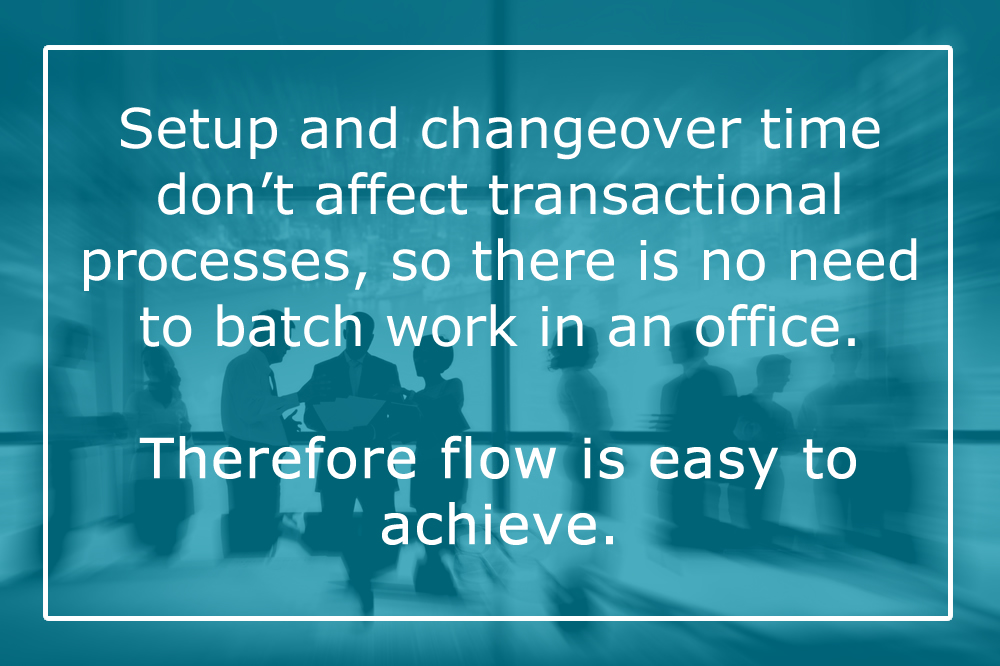 “Setup and changeover time don’t affect transactional processes, so there is no need to batch work in an office. Therefore flow is easy to achieve.”